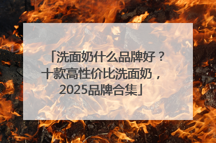 洗面奶什么品牌好？十款高性价比洗面奶，2025品牌合集