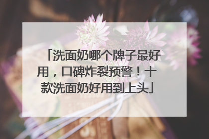洗面奶哪个牌子最好用，口碑炸裂预警！十款洗面奶好用到上头