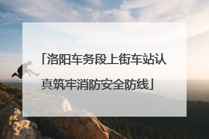 洛阳车务段上街车站认真筑牢消防安全防线