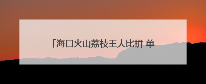 海口火山荔枝王大比拼 单颗拍卖出6.8万元高价