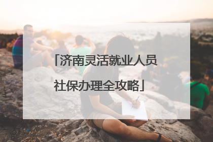 济南灵活就业人员社保办理全攻略