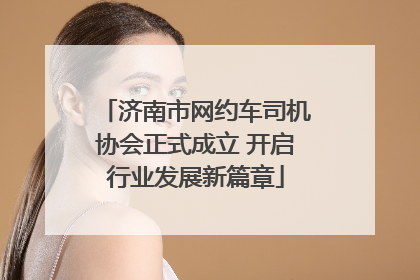 济南市网约车司机协会正式成立 开启行业发展新篇章