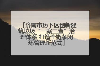 济南市历下区创新建筑垃圾“一案三查”治理体系 打造全链条闭环管理新范式