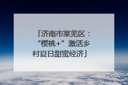 济南市莱芜区：“樱桃+”激活乡村夏日甜蜜经济
