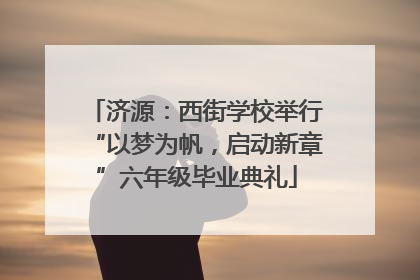 济源：西街学校举行“以梦为帆，启动新章”六年级毕业典礼