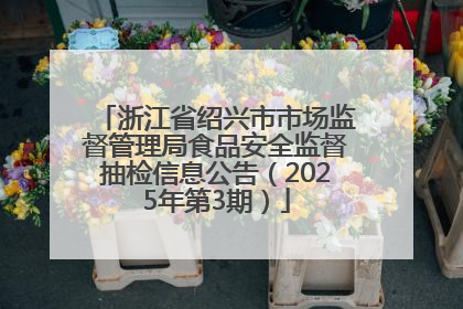 浙江省绍兴市市场监督管理局食品安全监督抽检信息公告（2025年第3期）