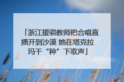 浙江援疆教师把合唱直播开到沙漠 她在塔克拉玛干“种”下歌声