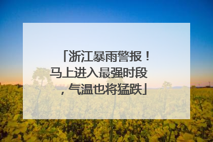 浙江暴雨警报！马上进入最强时段，气温也将猛跌