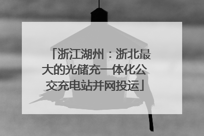 浙江湖州：浙北最大的光储充一体化公交充电站并网投运