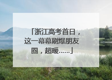 浙江高考首日，这一幕幕刷爆朋友圈，超暖……