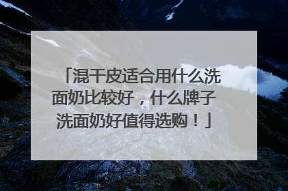 混干皮适合用什么洗面奶比较好，什么牌子洗面奶好值得选购！