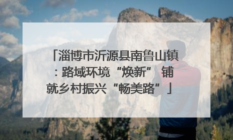 淄博市沂源县南鲁山镇：路域环境“焕新” 铺就乡村振兴“畅美路”