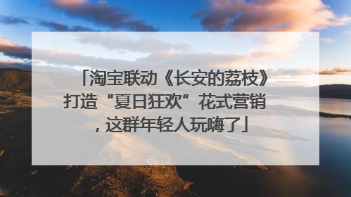 淘宝联动《长安的荔枝》打造“夏日狂欢”花式营销，这群年轻人玩嗨了