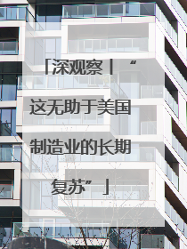 深观察丨“这无助于美国制造业的长期复苏”