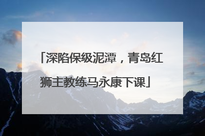 深陷保级泥潭，青岛红狮主教练马永康下课