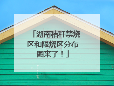 湖南秸秆禁烧区和限烧区分布图来了！