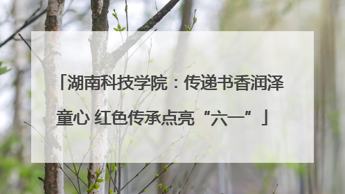 湖南科技学院：传递书香润泽童心 红色传承点亮“六一”