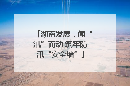 湖南发展：闻“汛”而动 筑牢防汛“安全墙”