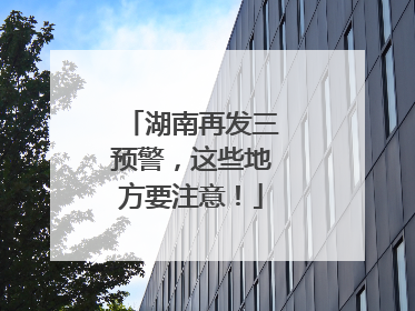 湖南再发三预警，这些地方要注意！