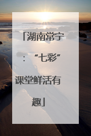 湖南常宁：“七彩”课堂鲜活有趣