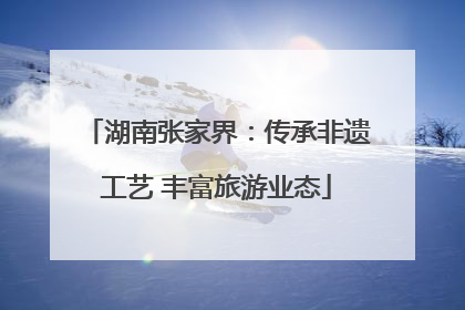 湖南张家界：传承非遗工艺 丰富旅游业态