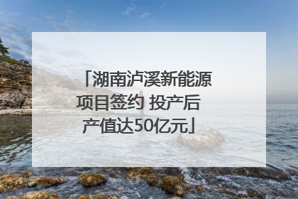 湖南泸溪新能源项目签约 投产后产值达50亿元
