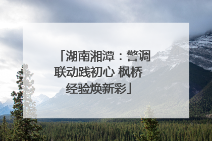 湖南湘潭：警调联动践初心 枫桥经验焕新彩