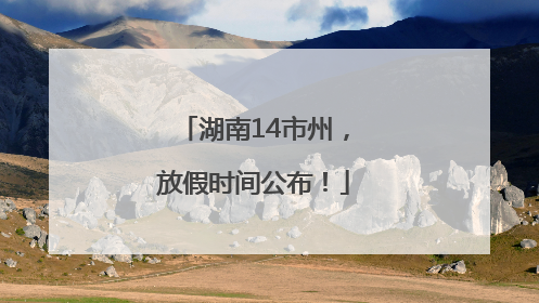 湖南14市州，放假时间公布！