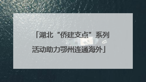 湖北“侨建支点”系列活动助力鄂州连通海外