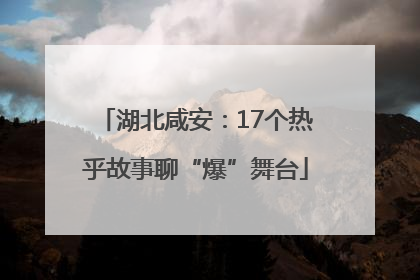 湖北咸安：17个热乎故事聊“爆”舞台