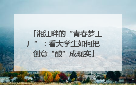 湘江畔的“青春梦工厂”：看大学生如何把创意“酿”成现实
