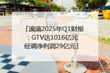 滴滴2025年Q1财报：GTV达1016亿元 经调净利润29亿元