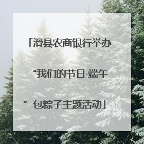 滑县农商银行举办“我们的节日·端午”包粽子主题活动