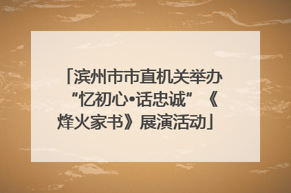滨州市市直机关举办“忆初心•话忠诚”《烽火家书》展演活动