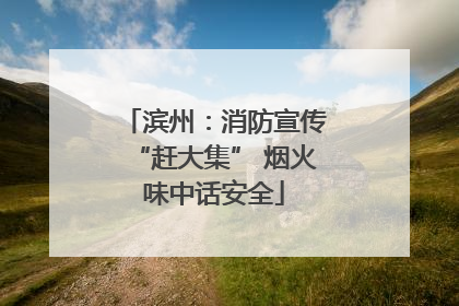 滨州：消防宣传“赶大集” 烟火味中话安全