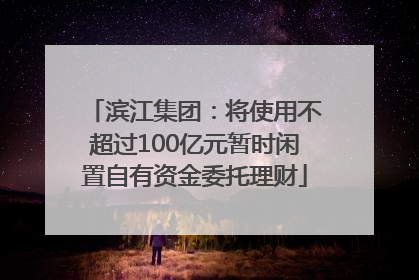 滨江集团：将使用不超过100亿元暂时闲置自有资金委托理财