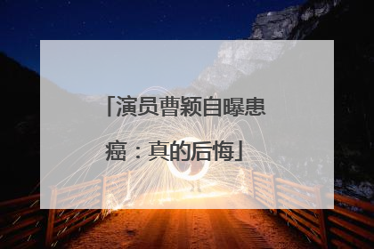 演员曹颖自曝患癌：真的后悔