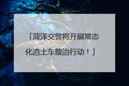 菏泽交警将开展常态化渣土车整治行动！