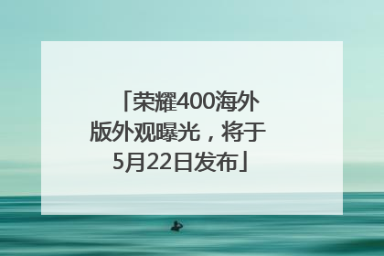 荣耀400海外版外观曝光，将于5月22日发布