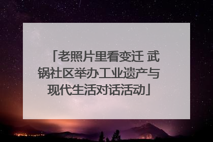 老照片里看变迁 武锅社区举办工业遗产与现代生活对话活动