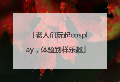 老人们玩起cosplay，体验别样乐趣