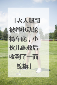 老人腿部被卷电动轮椅车底，小伙儿施救后收到了一面锦旗