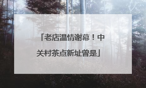 老店温情谢幕！中关村茶点新址曾是