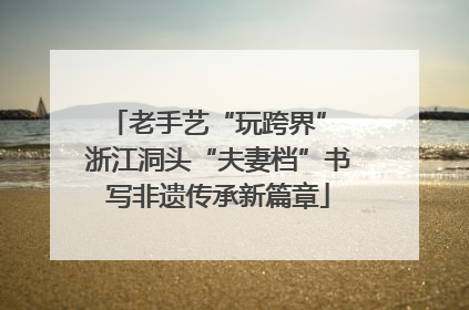 老手艺“玩跨界” 浙江洞头“夫妻档”书写非遗传承新篇章