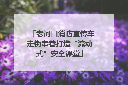 老河口消防宣传车走街串巷打造“流动式”安全课堂
