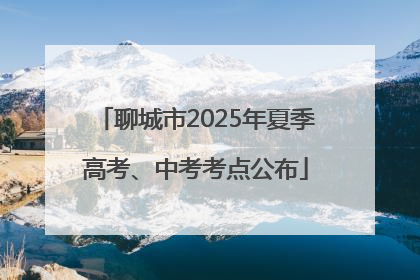 聊城市2025年夏季高考、中考考点公布