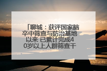 聊城：获评国家脑卒中筛查与防治基地以来 已累计完成40岁以上人群筛查干预40余万人次