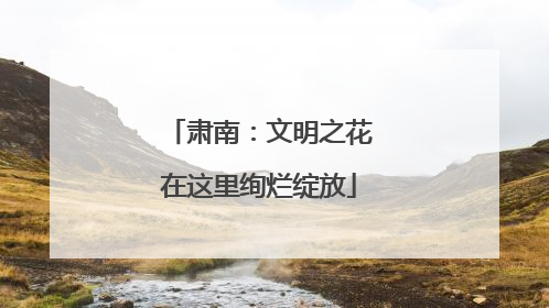 肃南：文明之花在这里绚烂绽放
