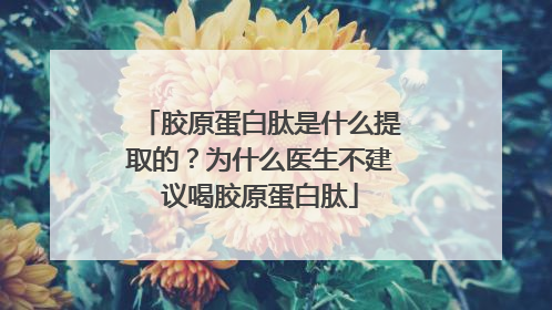 胶原蛋白肽是什么提取的？为什么医生不建议喝胶原蛋白肽