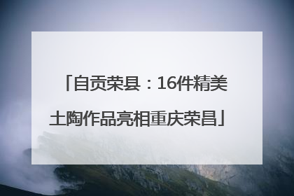 自贡荣县：16件精美土陶作品亮相重庆荣昌